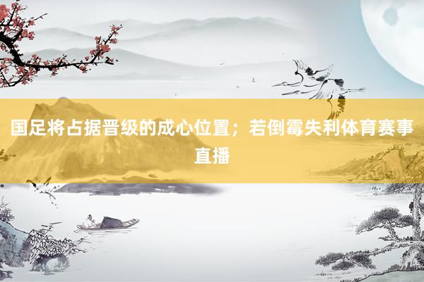 国足将占据晋级的成心位置；若倒霉失利体育赛事直播