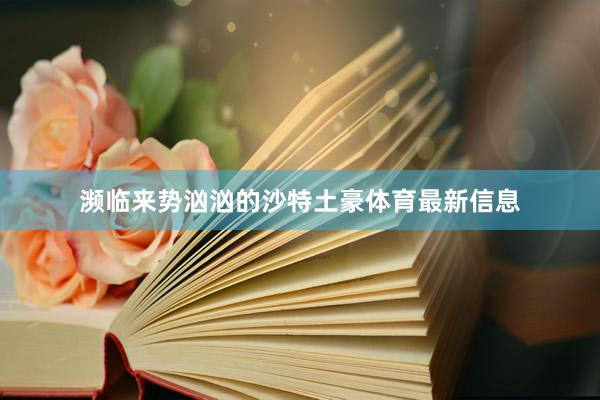 濒临来势汹汹的沙特土豪体育最新信息