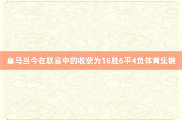 皇马当今在联赛中的收获为16胜6平4负体育集锦