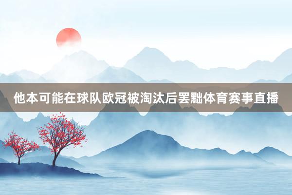 他本可能在球队欧冠被淘汰后罢黜体育赛事直播