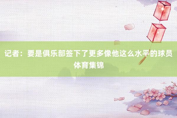 记者：要是俱乐部签下了更多像他这么水平的球员体育集锦