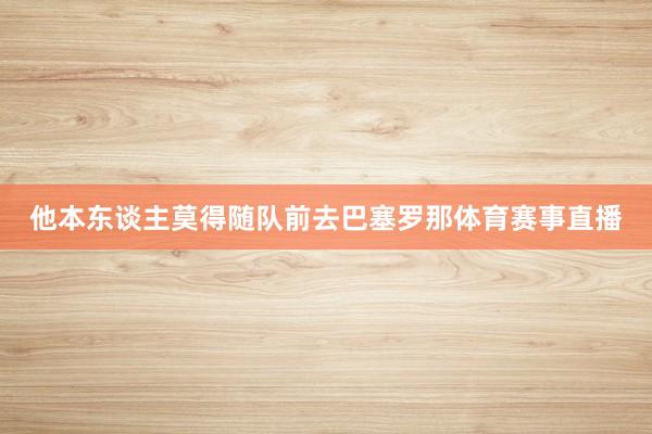 他本东谈主莫得随队前去巴塞罗那体育赛事直播