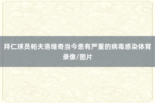 拜仁球员帕夫洛维奇当今患有严重的病毒感染体育录像/图片